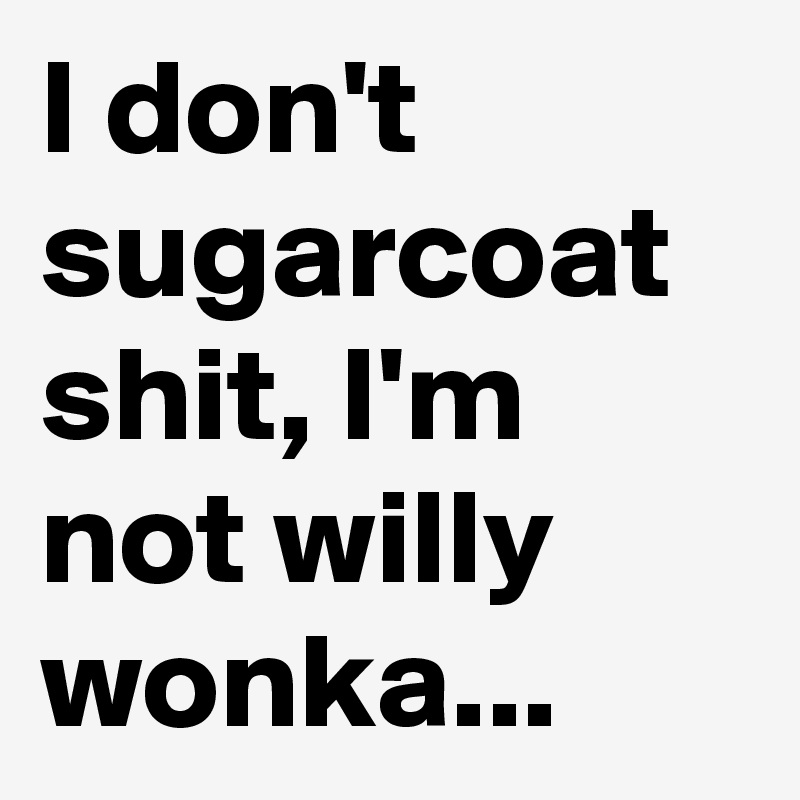 I don't sugarcoat shit, I'm not willy wonka...