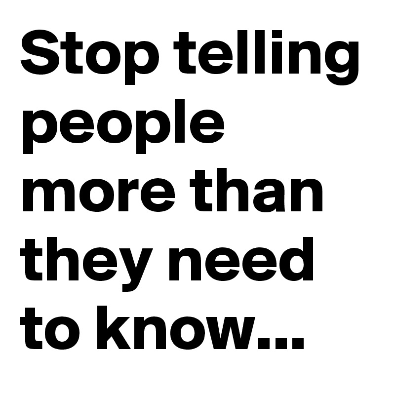 Stop telling people more than they need to know...