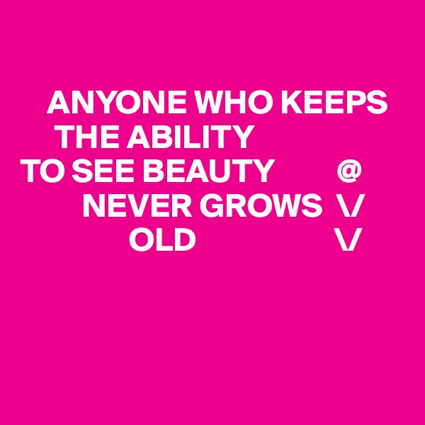 

    ANYONE WHO KEEPS    
     THE ABILITY 
TO SEE BEAUTY         @
         NEVER GROWS  \/
                OLD                    \/



