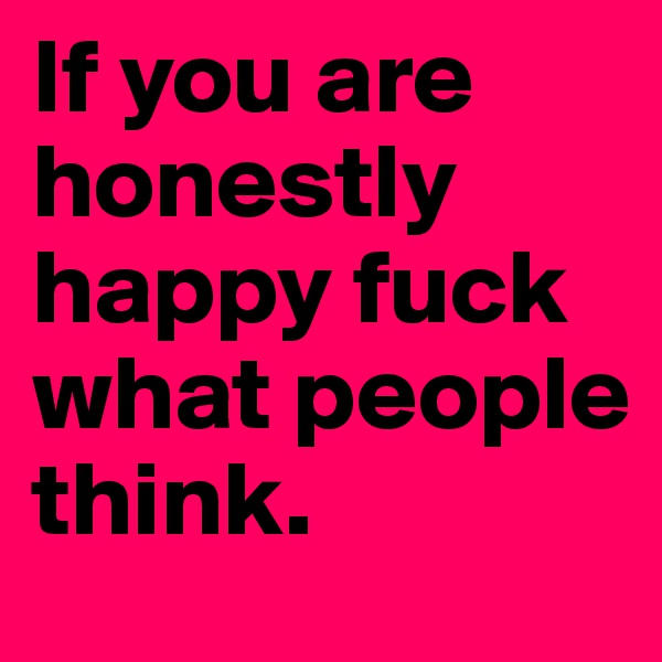 If you are honestly happy fuck what people think.