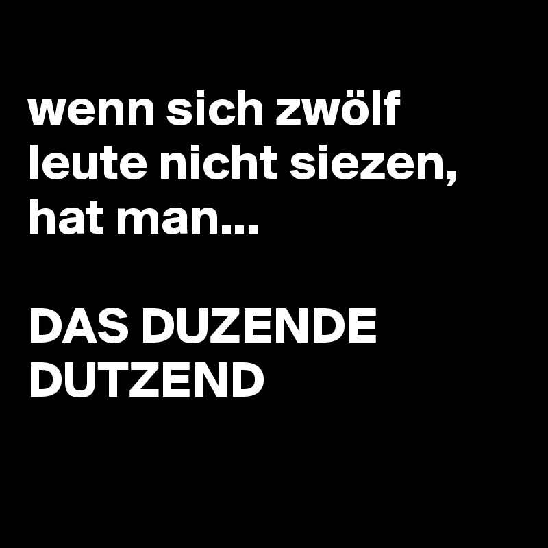 
wenn sich zwölf leute nicht siezen, hat man...

DAS DUZENDE DUTZEND

