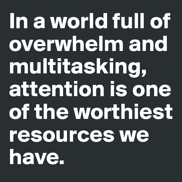 In a world full of overwhelm and multitasking, attention is one of the worthiest resources we have. 