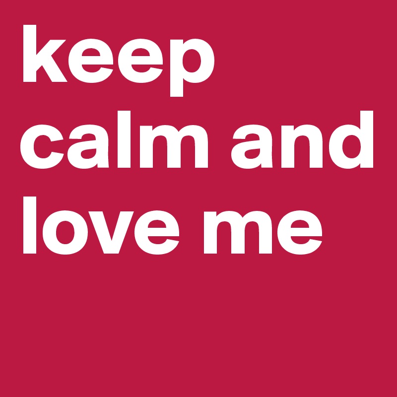 keep calm and love me 
