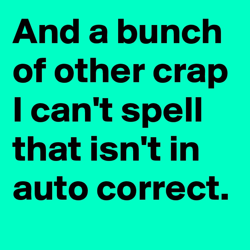 And a bunch of other crap I can't spell that isn't in auto correct.