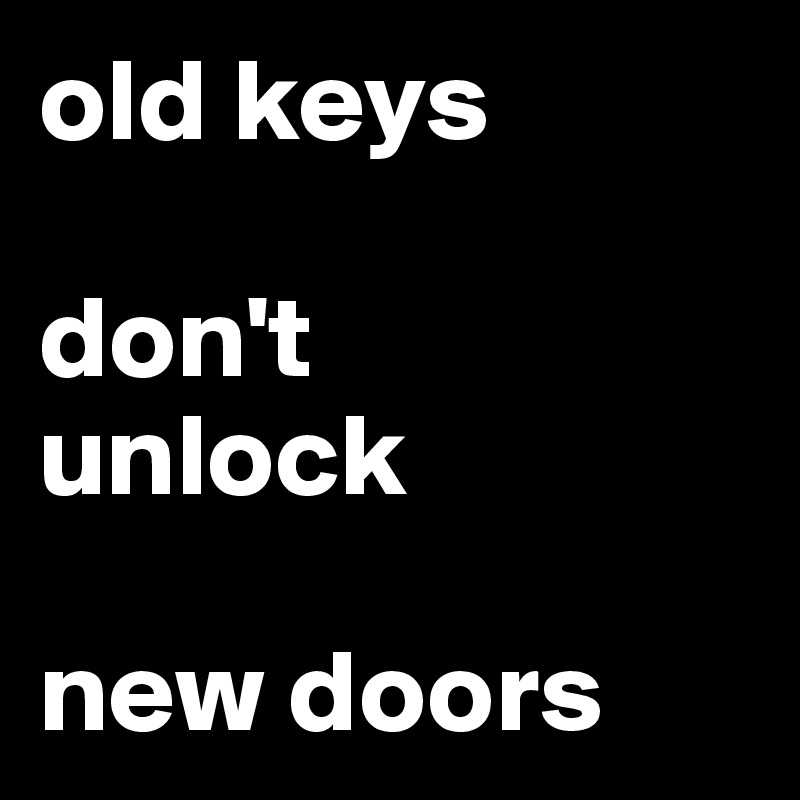 old keys

don't
unlock

new doors