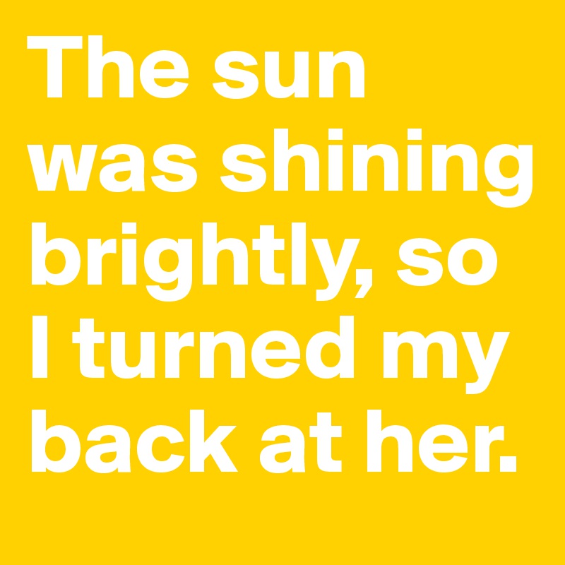 The sun was shining brightly, so I turned my back at her.