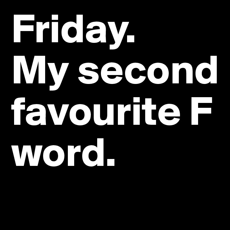 Friday. 
My second favourite F word.