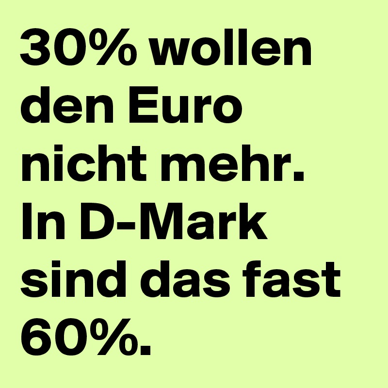 30% wollen den Euro nicht mehr. In D-Mark sind das fast 60%.