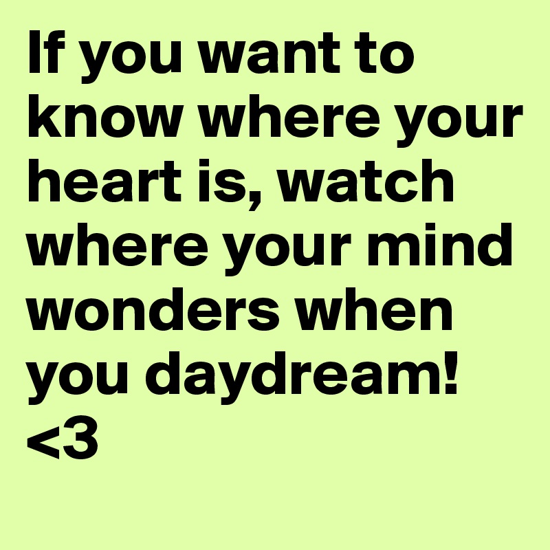 If you want to know where your heart is, watch where your mind wonders when you daydream! <3