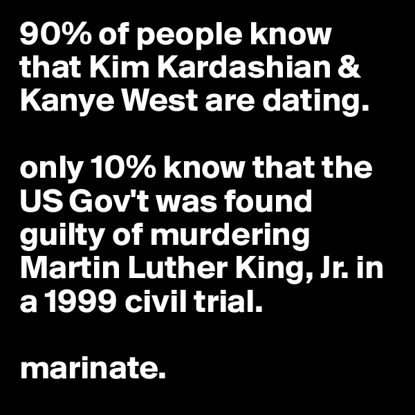 90% of people know that Kim Kardashian & Kanye West are dating. 

only 10% know that the US Gov't was found guilty of murdering Martin Luther King, Jr. in a 1999 civil trial. 

marinate. 