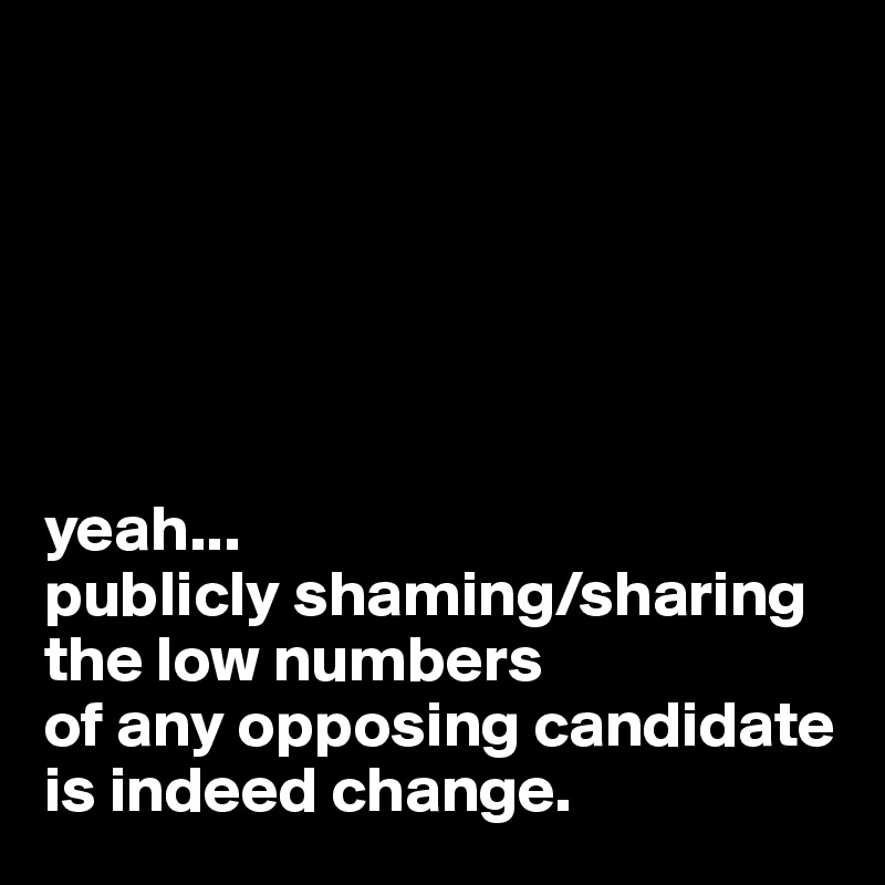 






yeah...
publicly shaming/sharing 
the low numbers 
of any opposing candidate 
is indeed change. 