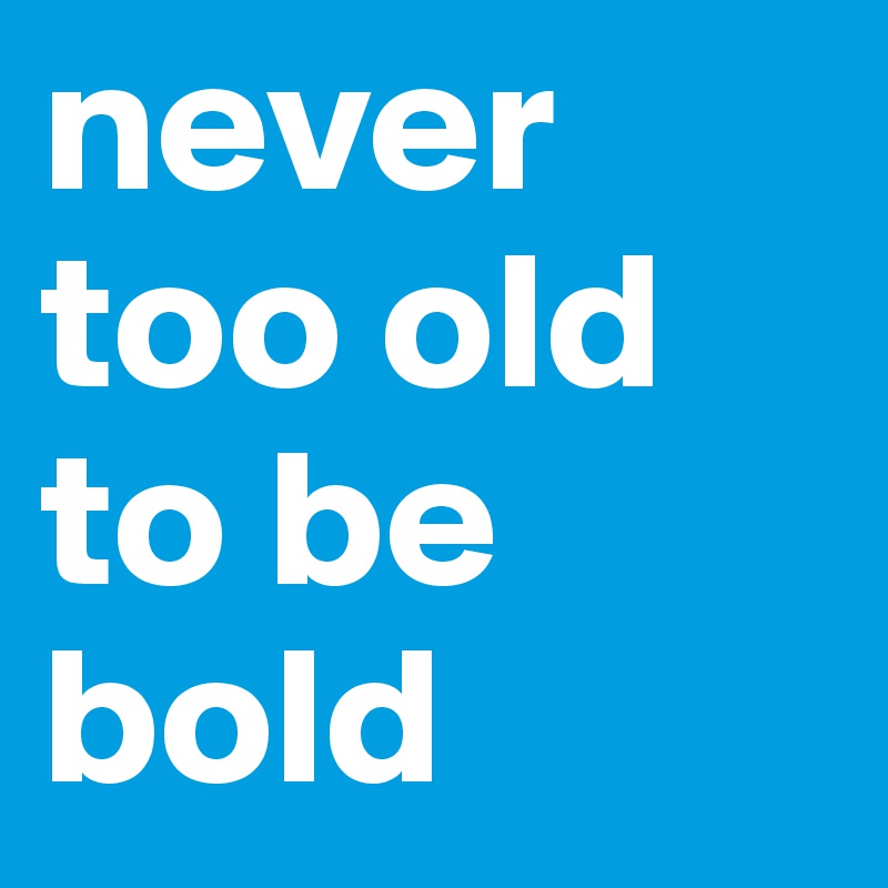 never too old to be bold