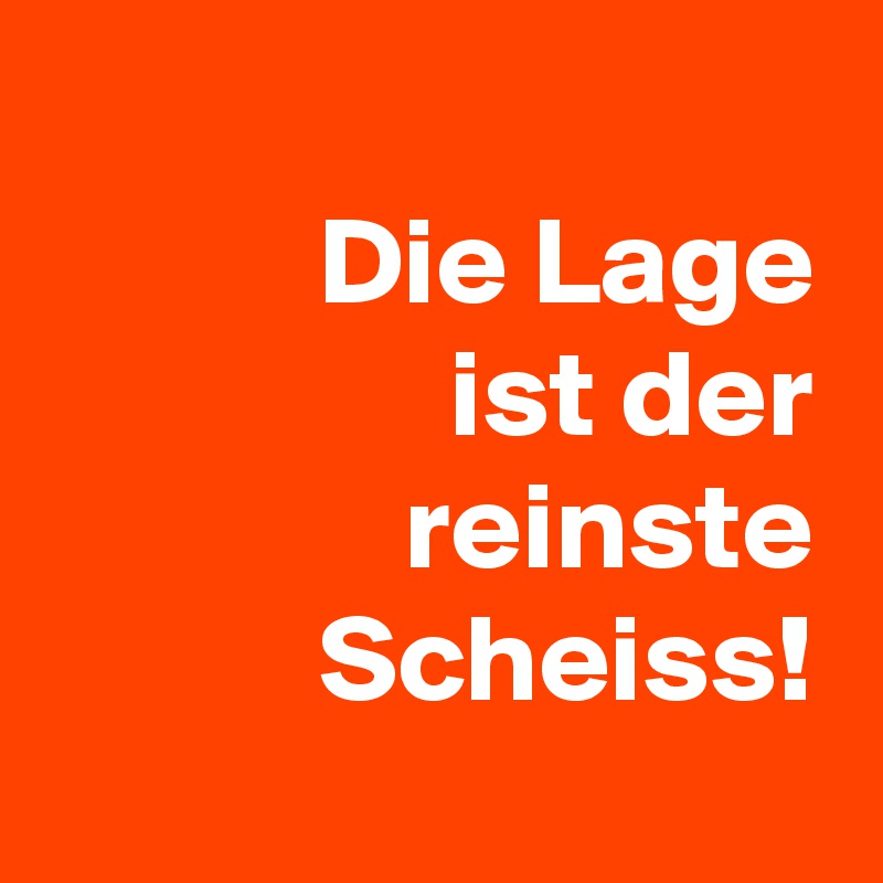 
Die Lage
ist der reinste Scheiss!
