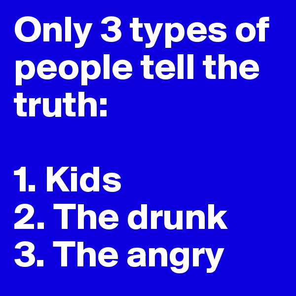 Only 3 types of people tell the truth: 

1. Kids
2. The drunk 
3. The angry