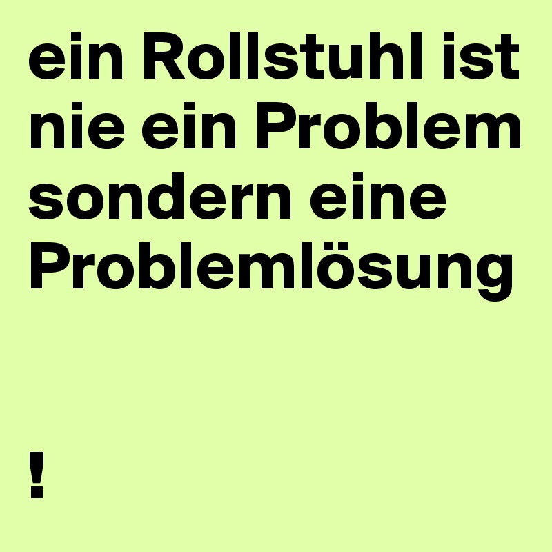 ein Rollstuhl ist nie ein Problem sondern eine Problemlösung


!