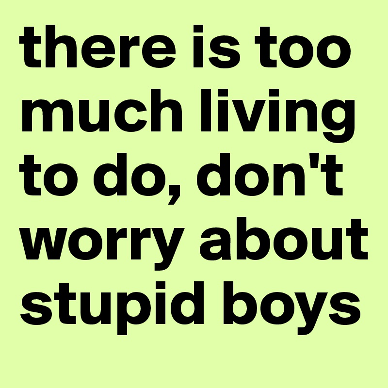 there-is-too-much-living-to-do-don-t-worry-about-stupid-boys-post-by