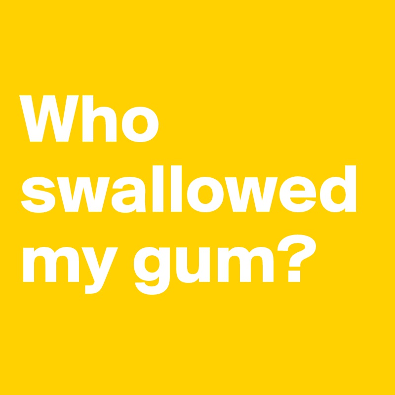 
Who swallowed my gum?
