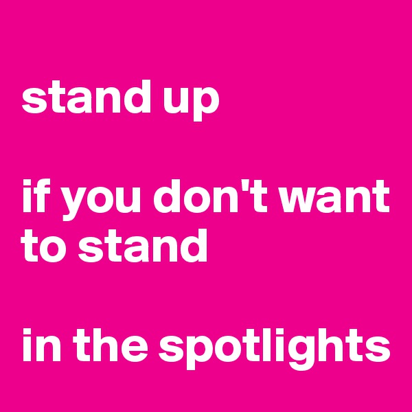 
stand up

if you don't want to stand 

in the spotlights