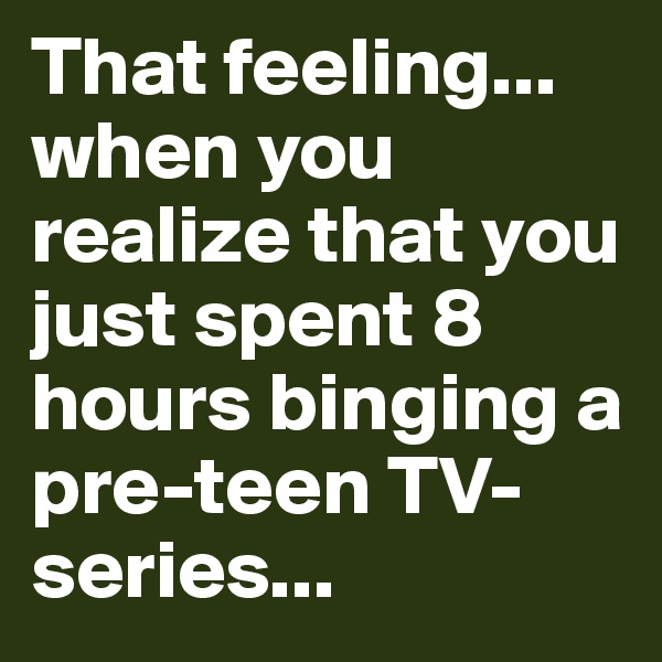 That feeling... when you realize that you just spent 8 hours binging a pre-teen TV-series...