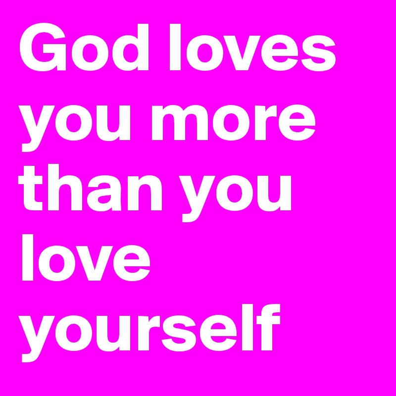 God loves you more than you love yourself