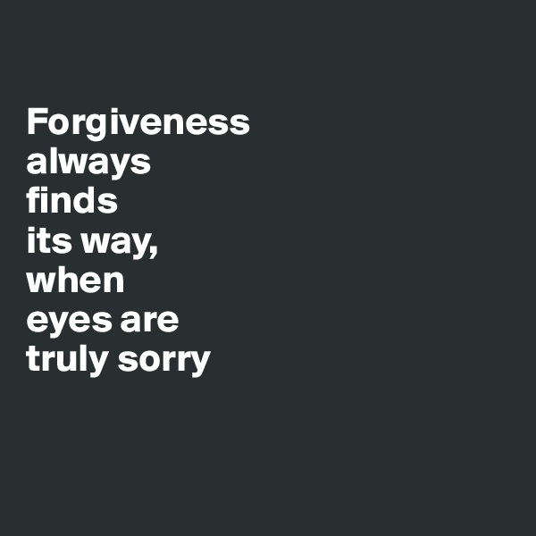 

Forgiveness 
always 
finds 
its way, 
when 
eyes are 
truly sorry


