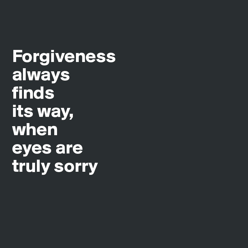 

Forgiveness 
always 
finds 
its way, 
when 
eyes are 
truly sorry


