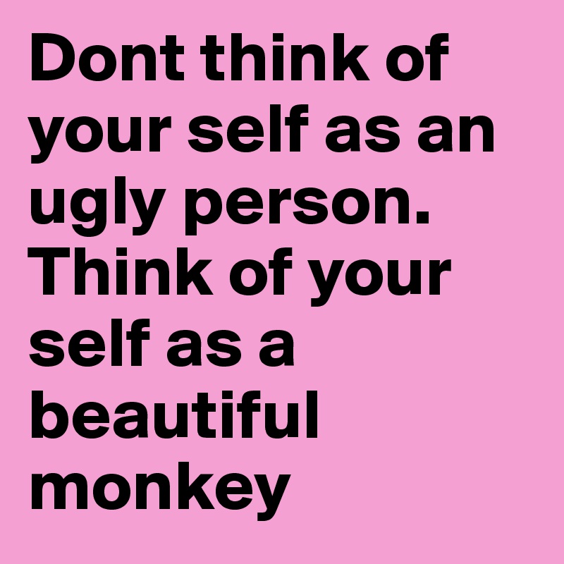 Dont think of your self as an ugly person. 
Think of your self as a beautiful monkey