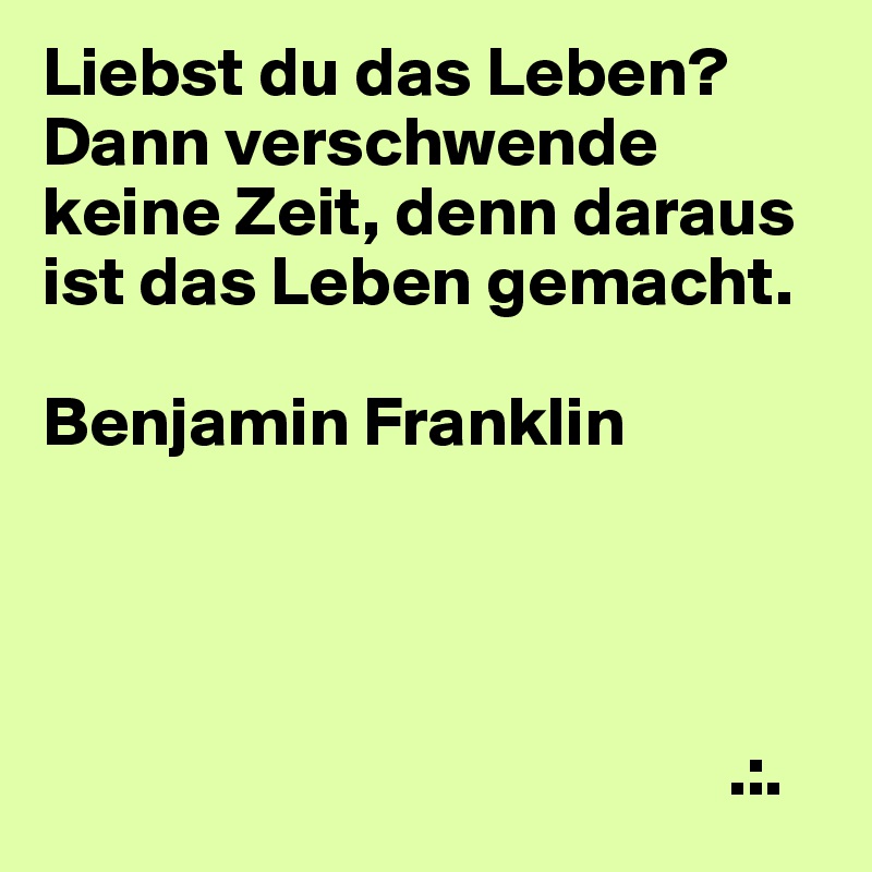 Liebst du das Leben? Dann verschwende keine Zeit, denn daraus ist das Leben gemacht.

Benjamin Franklin




                                                 .:.