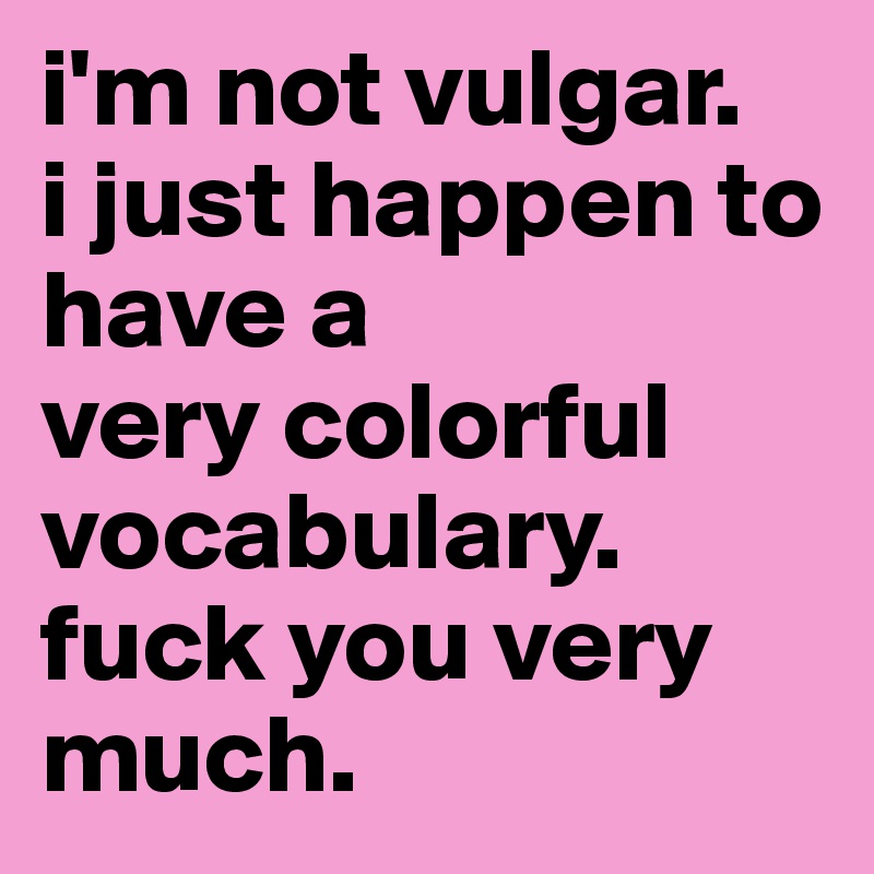 i'm not vulgar.
i just happen to have a 
very colorful vocabulary. fuck you very much.