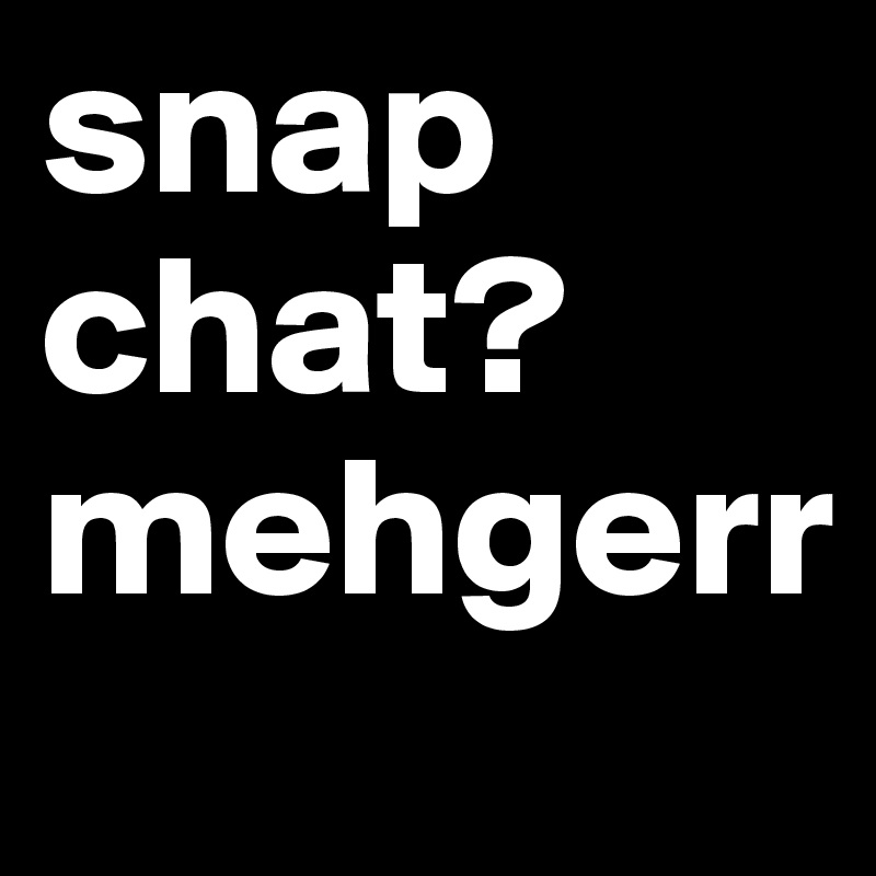 snap chat? 
mehgerr