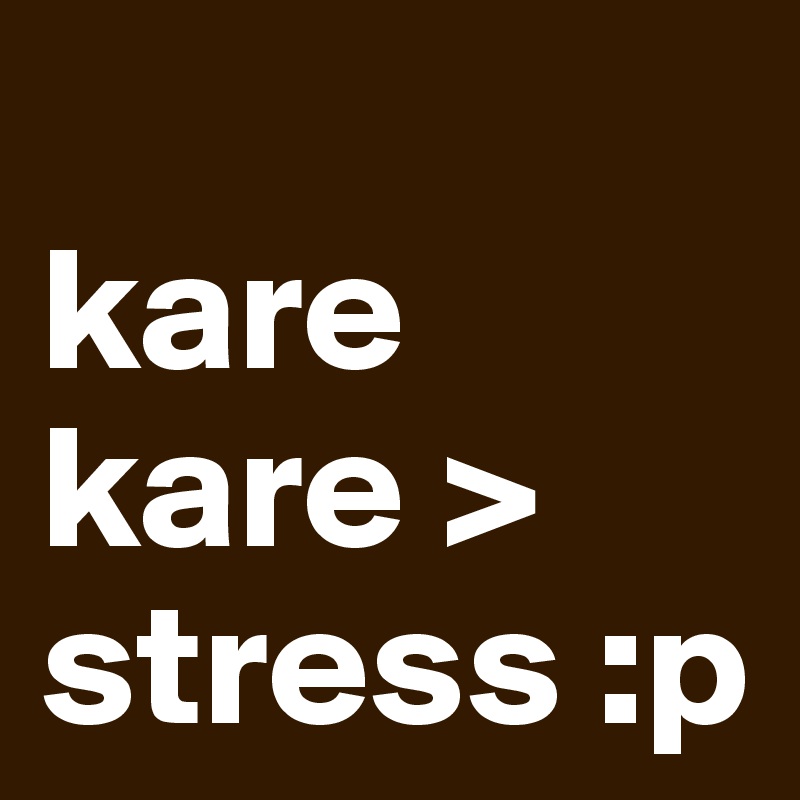 
kare kare > stress :p