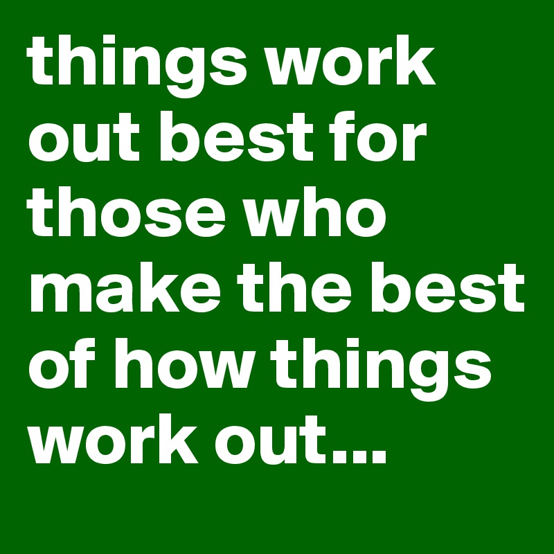 things work out best for those who make the best of how things work out...