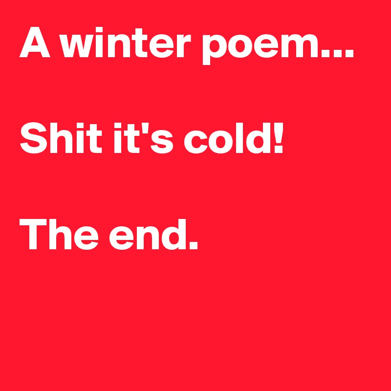 A winter poem...

Shit it's cold!

The end.

