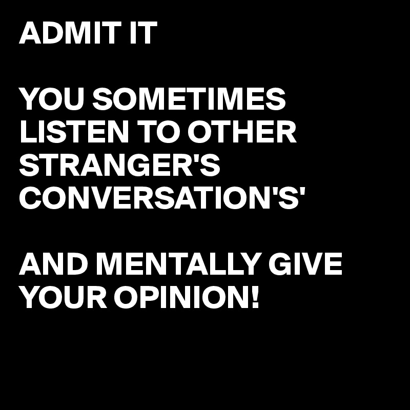 ADMIT IT 
 
YOU SOMETIMES LISTEN TO OTHER STRANGER'S CONVERSATION'S'

AND MENTALLY GIVE YOUR OPINION!

