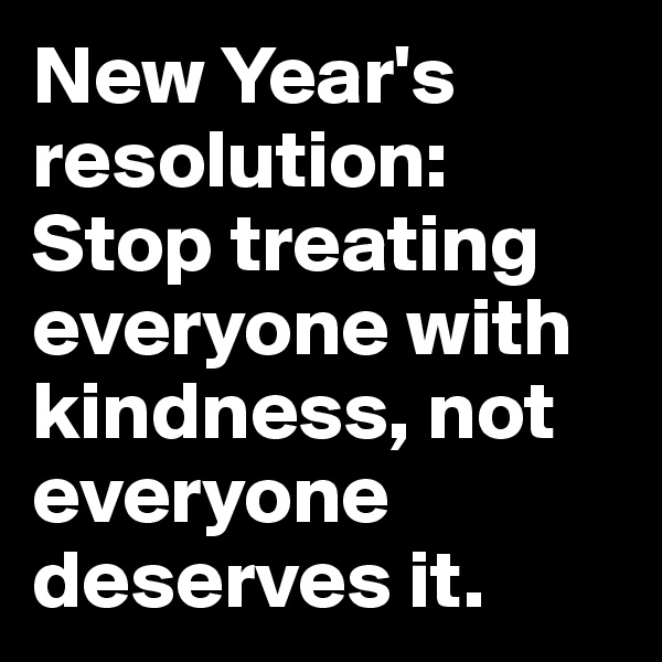 New Year's resolution:
Stop treating everyone with kindness, not everyone deserves it.