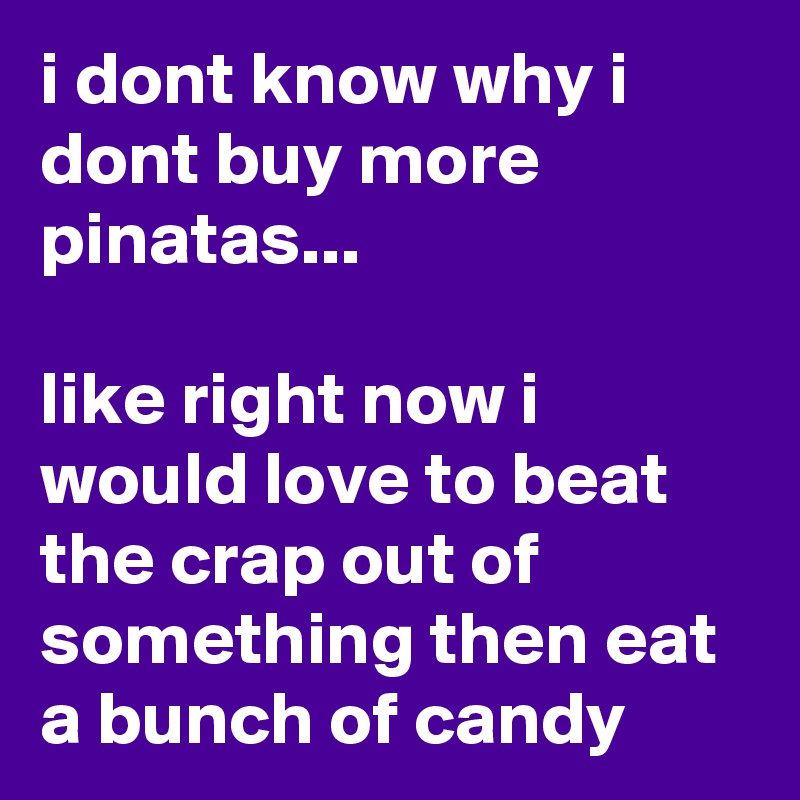 i dont know why i dont buy more pinatas...

like right now i would love to beat the crap out of something then eat a bunch of candy