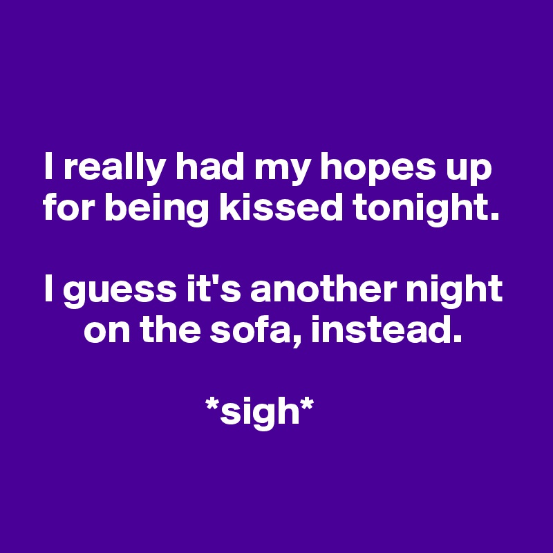 


  I really had my hopes up 
  for being kissed tonight. 

  I guess it's another night             
       on the sofa, instead. 

                      *sigh*

