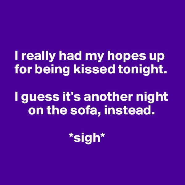 


  I really had my hopes up 
  for being kissed tonight. 

  I guess it's another night             
       on the sofa, instead. 

                      *sigh*

