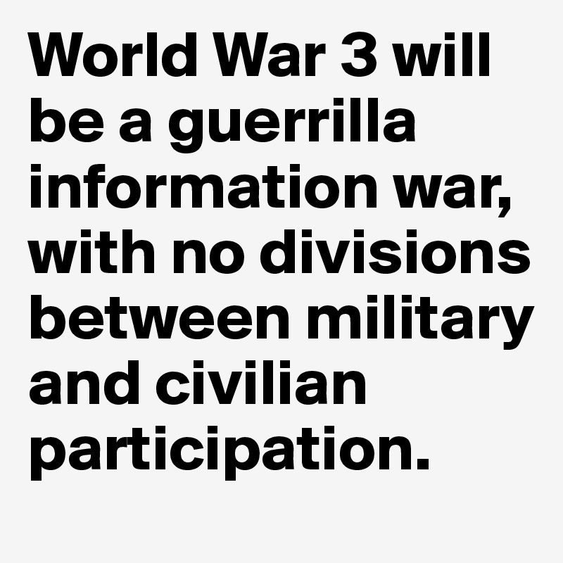 World War 3 will be a guerrilla information war, with no divisions between military and civilian participation.