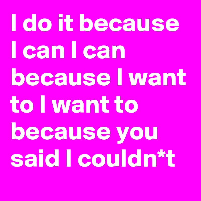 I do it because I can I can because I want to I want to because you said I couldn*t 