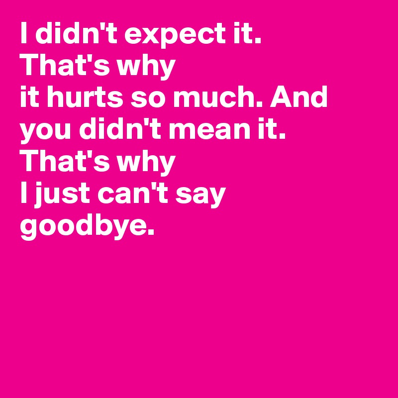 I didn't expect it. 
That's why 
it hurts so much. And 
you didn't mean it.
That's why 
I just can't say 
goodbye.



