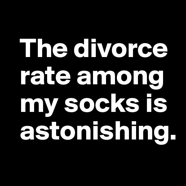 
  The divorce 
  rate among  
  my socks is 
  astonishing.
