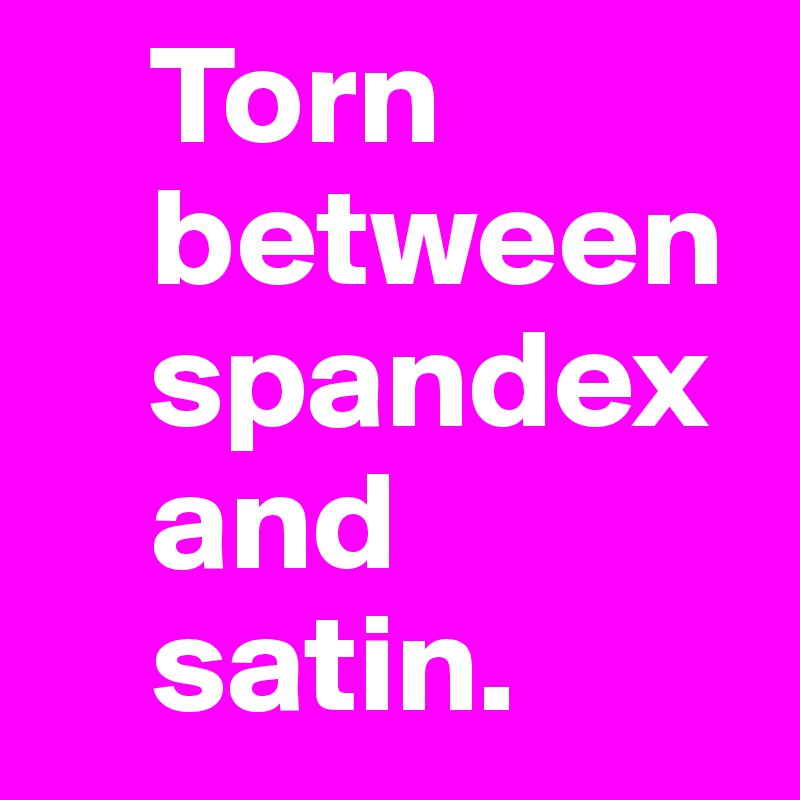     Torn
    between
    spandex
    and 
    satin.