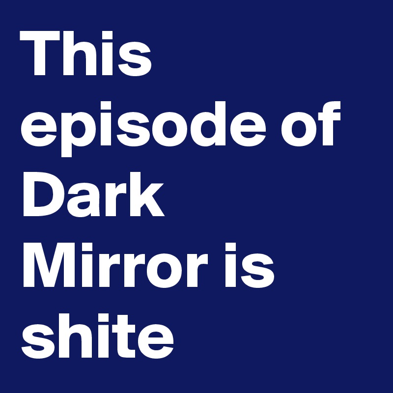 This episode of Dark Mirror is shite