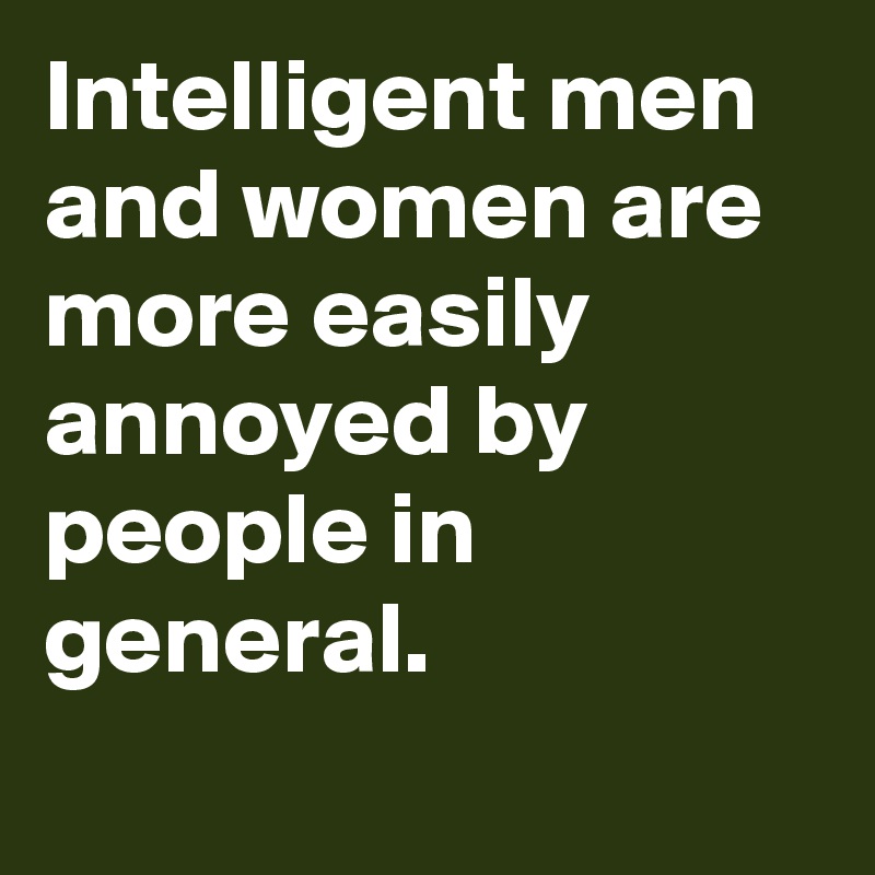 Intelligent men and women are more easily annoyed by people in general.