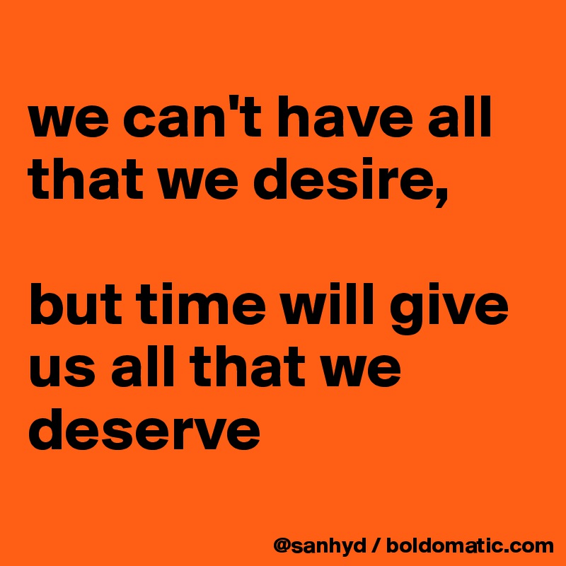
we can't have all that we desire,

but time will give us all that we deserve

