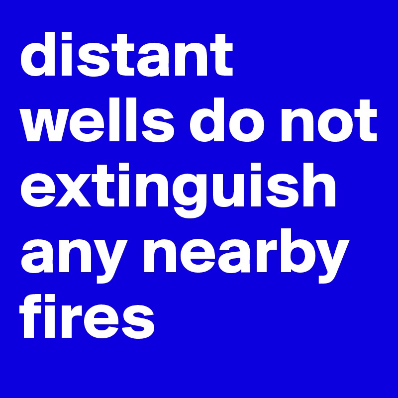 distant wells do not extinguish any nearby fires