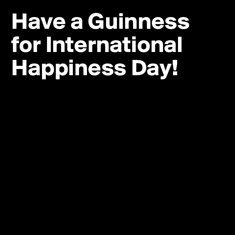 Have a Guinness for International Happiness Day!





