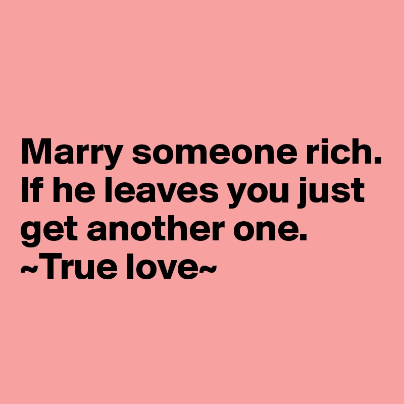 


Marry someone rich.
If he leaves you just get another one.
~True love~

