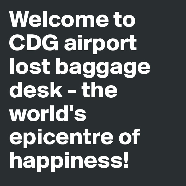 Welcome to CDG airport lost baggage desk - the world's epicentre of happiness!